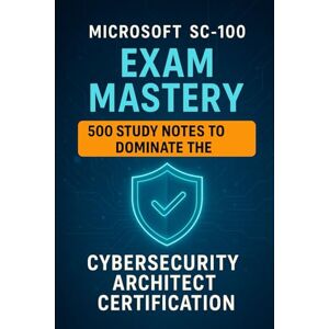 Brown, Steve Microsoft SC-100 Exam Mastery: 500 Study Notes to Dominate the Cybersecurity Architect Certification Brown, Steve Microsoft SC-100 Exam Mastery: 500 Study Notes to Dominate the Cybersecurity Architect Certification