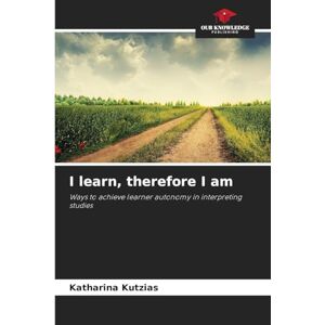 Kutzias, Katharina I learn, therefore I am: Ways to achieve learner autonomy in interpreting studies Kutzias, Katharina I learn, therefore I am: Ways to achieve learner autonomy in interpreting studies