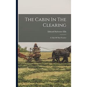 Ellis, Edward Sylvester The Cabin In The Clearing: A Tale Of The Frontier Ellis, Edward Sylvester The Cabin In The Clearing: A Tale Of The Frontier