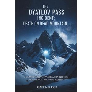 Griffin The Dyatlov Pass Incident: Dead Mountain's Secret: A Comprehensive Investigation into the World's Most Enduring Mystery Griffin The Dyatlov Pass Incident: Dead Mountain's Secret: A Comprehensive Investigation into the World's Most Enduring Mystery