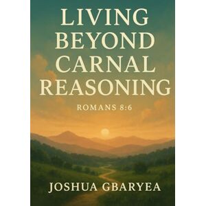 Gbaryea, Joshua Living Beyond Carnal Reasoning (Prayer and Healing) Gbaryea, Joshua Living Beyond Carnal Reasoning (Prayer and Healing)