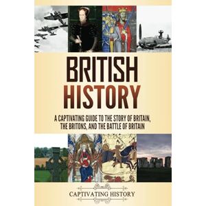 History, Captivating British History: A Captivating Guide to the Story of Britain, the Britons, and the Battle of Britain (Key Periods in England's Past) History, Captivating British History: A Captivating Guide to the Story of Britain, the Britons, and the Battle of Britain (Key Periods in England's Past)