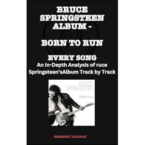 Daujat, Gregory Bruce Springsteen Album -Born to Run Every Song- An In-Depth Analysis of Bruce Springsteen's Album Track by Track Daujat, Gregory Bruce Springsteen Album -Born to Run Every Song- An In-Depth Analysis of Bruce Springsteen's Album Track by Track
