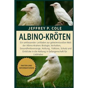 P. COLE, JEFFREY ALBINO-KRÖTEN: Ein umfassender Leitfaden zur geheimnisvollen Welt der Albino-Krähen: Biologie, Verhalten, Gesundheitsversorgung, Haltung, Folklore, ... die Haltung in Gefangenschaft für Liebhaber. P. COLE, JEFFREY ALBINO-KRÖTEN: Ein umfassender Leitfaden zur geheimnisvollen Welt der Albino-Krähen: Biologie, Verhalten, Gesundheitsversorgung, Haltung, Folklore, ... die Haltung in Gefangenschaft für Liebhaber.