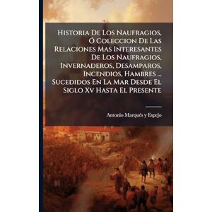 Historia De Los Naufragios, Ã" Coleccion De Las Relaciones Mas Interesantes De Los Naufragios, Invernaderos, Desamparos, Incendios, Hambres ... Sucedidos En La Mar Desde El Siglo Xv Hasta El Presente Historia De Los Naufragios, Ã" Coleccion De Las Relaciones Mas Interesantes De Los Naufragios, Invernaderos, Desamparos, Incendios, Hambres ... Sucedidos En La Mar Desde El Siglo Xv Hasta El Presente