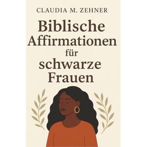 Zehner, Claudia M. Biblische Affirmationen für schwarze Frauen: 365 tägliche Bibelverse, die Zuversicht, Heilung und Freude schenken. Zehner, Claudia M. Biblische Affirmationen für schwarze Frauen: 365 tägliche Bibelverse, die Zuversicht, Heilung und Freude schenken.
