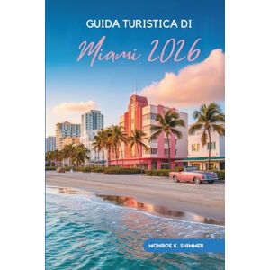 Shimmer, Monroe K. GUIDA TURISTICA DI Miami 2026: Vivi l'energia e l'eleganza lungo la costa degli Stati Uniti Shimmer, Monroe K. GUIDA TURISTICA DI Miami 2026: Vivi l'energia e l'eleganza lungo la costa degli Stati Uniti