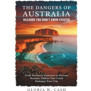 CASH, GLORIA W. The Dangers of Australia: Hazards You Didn’t Know Existed: From Venomous Creatures to Extreme Weather, Threats That Could Endanger Your Trip CASH, GLORIA W. The Dangers of Australia: Hazards You Didn’t Know Existed: From Venomous Creatures to Extreme Weather, Threats That Could Endanger Your Trip