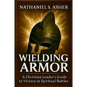Asher, Nathaniel S. Wielding Armor: A Christian Leader’s Guide to Victory in Spiritual Battles Asher, Nathaniel S. Wielding Armor: A Christian Leader’s Guide to Victory in Spiritual Battles