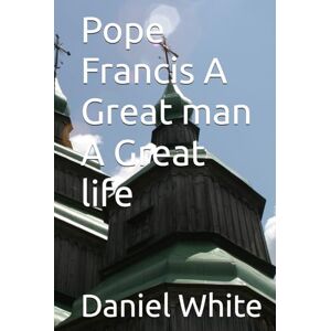 White, Daniel Pope Francis A Great man A Great life White, Daniel Pope Francis A Great man A Great life