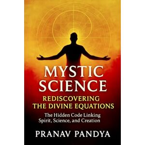 PANDYA, PRANAV MYSTIC SCIENCE: REDISCOVERING THE DIVINE EQUATIONS: The Hidden Code Linking Spirit, Science, and Creation PANDYA, PRANAV MYSTIC SCIENCE: REDISCOVERING THE DIVINE EQUATIONS: The Hidden Code Linking Spirit, Science, and Creation