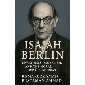 Ahmad, Kamaruzzaman Bustamam Isaiah Berlin: Jewishness, Pluralism, and the Moral World of Ideas Ahmad, Kamaruzzaman Bustamam Isaiah Berlin: Jewishness, Pluralism, and the Moral World of Ideas
