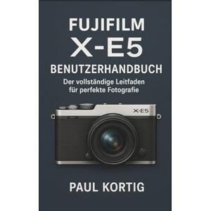Kortig, Paul Fujifilm X-E5 Benutzerhandbuch: Der vollständige Leitfaden für perfekte Fotografie Kortig, Paul Fujifilm X-E5 Benutzerhandbuch: Der vollständige Leitfaden für perfekte Fotografie