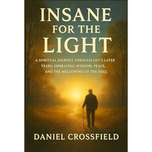 Crossfield, Daniel Insane For the light: A Spiritual Journey Through Life’s Later Years: Embracing Wisdom, Peace, and the Mellowing of the Soul Crossfield, Daniel Insane For the light: A Spiritual Journey Through Life’s Later Years: Embracing Wisdom, Peace, and the Mellowing of the Soul