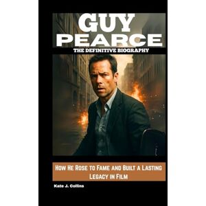 J. Collins, Kate GUY PEARCE: THE DEFINITIVE BIOGRAPHY: How He Rose to Fame and Built a Lasting Legacy in Film J. Collins, Kate GUY PEARCE: THE DEFINITIVE BIOGRAPHY: How He Rose to Fame and Built a Lasting Legacy in Film