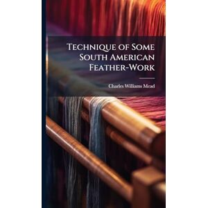 Mead, Charles Williams Technique of Some South American Feather-Work Mead, Charles Williams Technique of Some South American Feather-Work