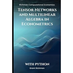 Richman, Grant Tensor Networks and Multilinear Algebra in Econometrics: With Python (Richman Computational Economics) Richman, Grant Tensor Networks and Multilinear Algebra in Econometrics: With Python (Richman Computational Economics)