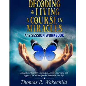 Wakechild, Thomas R Decoding and Living A Course In Miracles: A 12 Session Workbook: Student and Teachers’ Manual to Learn, Understand and Apply ACIM’s Principles to ... Life (Understanding A Course In Miracles) Wakechild, Thomas R Decoding and Living A Course In Miracles: A 12 Session Workbook: Student and Teachers’ Manual to Learn, Understand and Apply ACIM’s Principles to ... Life (Understanding A Course In Miracles)