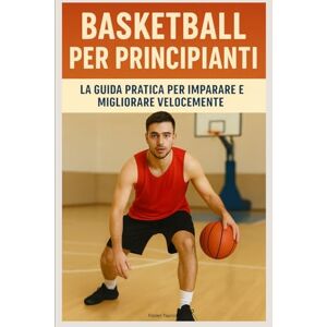 Tapiniot, Fabien Basketball per Principianti: La Guida Pratica per Imparare e Migliorare Velocemente Tapiniot, Fabien Basketball per Principianti: La Guida Pratica per Imparare e Migliorare Velocemente