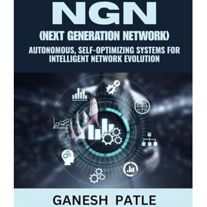 PATLE, GANESH NGN (Next Generation Network): Autonomous, Self-Optimizing Systems for Intelligent Network Evolution PATLE, GANESH NGN (Next Generation Network): Autonomous, Self-Optimizing Systems for Intelligent Network Evolution