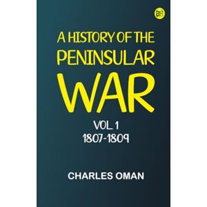 Charles Oman A History of the Peninsular War, Vol. 1, 1807-1809 Charles Oman A History of the Peninsular War, Vol. 1, 1807-1809