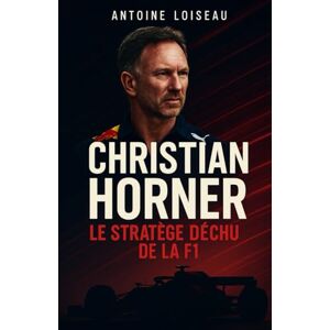 Loiseau, Antoine Christian Horner – Le Stratège Déchu de la F1: Les secrets d’un règne, les coulisses d’un départ et la vérité derrière la chute du patron de Red Bull Racing Loiseau, Antoine Christian Horner – Le Stratège Déchu de la F1: Les secrets d’un règne, les coulisses d’un départ et la vérité derrière la chute du patron de Red Bull Racing