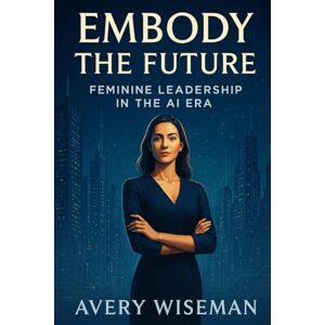 Avery Embody the Future: Feminine Leadership in the AI Era Avery Embody the Future: Feminine Leadership in the AI Era
