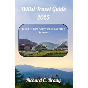 Brady, Richard C. Tbilisi Travel Guide 2025: Blend Of East And West In Georgia’s Summer Brady, Richard C. Tbilisi Travel Guide 2025: Blend Of East And West In Georgia’s Summer