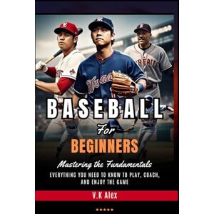 Alex, V.K Baseball for Beginners: Everything You Need to Know to Play, Coach, and Enjoy the Game (Fundamental Baseball Skills) Alex, V.K Baseball for Beginners: Everything You Need to Know to Play, Coach, and Enjoy the Game (Fundamental Baseball Skills)