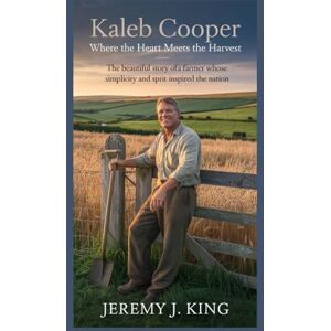 J. King, Jeremy Kaleb Cooper: Where the Heart Meets the Harvest (An Unofficial Biography): The Beautiful Story of a Farmer Whose Simplicity and Spirit Inspired the Nation J. King, Jeremy Kaleb Cooper: Where the Heart Meets the Harvest (An Unofficial Biography): The Beautiful Story of a Farmer Whose Simplicity and Spirit Inspired the Nation