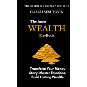 Toyin, Sesi The Inner Wealth PlayBook: Transform Your Money Story. Master Emotions. Build Lasting Wealth. (Business Strategy Series) Toyin, Sesi The Inner Wealth PlayBook: Transform Your Money Story. Master Emotions. Build Lasting Wealth. (Business Strategy Series)