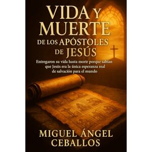 Ceballos, Miguel Ángel Vida y muerte de los Apóstoles de Jesús: Entregaron su vida hasta morir porque sabían que Jesús era la única esperanza real de salvación para el mundo (Enseñanzas de Jesús) Ceballos, Miguel Ángel Vida y muerte de los Apóstoles de Jesús: Entregaron su vida hasta morir porque sabían que Jesús era la única esperanza real de salvación para el mundo (Enseñanzas de Jesús)