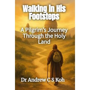 Koh, Dr Andrew C S Walking in His Footsteps: A Pilgrim’s Journey Through the Holy Land Koh, Dr Andrew C S Walking in His Footsteps: A Pilgrim’s Journey Through the Holy Land