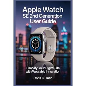 TRISH, CHRIS K APPLE WATCH SE 2ND GENERATION USER GUIDE: Simplify Your Digital Life with Wearable Innovation TRISH, CHRIS K APPLE WATCH SE 2ND GENERATION USER GUIDE: Simplify Your Digital Life with Wearable Innovation