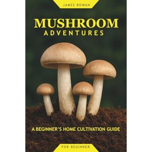 Rowan, James Mushroom Adventures: A Beginner’s Home Cultivation Guide Rowan, James Mushroom Adventures: A Beginner’s Home Cultivation Guide