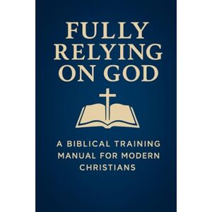 Fields, David Fully Relying on God: A Biblical Training Manual for Modern Christians Fields, David Fully Relying on God: A Biblical Training Manual for Modern Christians