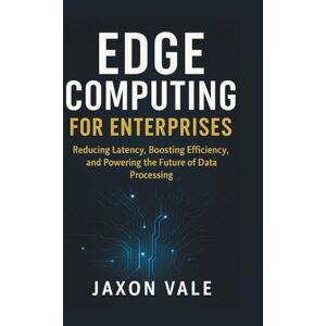 Vale, Jaxon Edge Computing for Enterprises: Reducing Latency, Boosting Efficiency, and Powering the Future of Data Processing: 10 (Tech and Innovations) Vale, Jaxon Edge Computing for Enterprises: Reducing Latency, Boosting Efficiency, and Powering the Future of Data Processing: 10 (Tech and Innovations)
