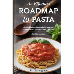Garangmau, Rai An Effortless Roadmap to Pasta: Simple Recipes Authentic Flavors and Step-by-Step Cooking for Every Kitchen Garangmau, Rai An Effortless Roadmap to Pasta: Simple Recipes Authentic Flavors and Step-by-Step Cooking for Every Kitchen