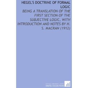 Hegel, Georg Wilhelm Friedrich Hegel's Doctrine of Formal Logic: Being a Translation of the First Section of the Subjective Logic, With Introduction and Notes By H. S. Macran (1912) Hegel, Georg Wilhelm Friedrich Hegel's Doctrine of Formal Logic: Being a Translation of the First Section of the Subjective Logic, With Introduction and Notes By H. S. Macran (1912)