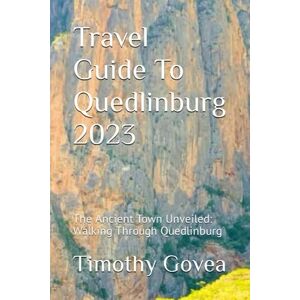 Govea, Timothy Travel Guide To Quedlinburg 2023: The Ancient Town Unveiled: Walking Through Quedlinburg Govea, Timothy Travel Guide To Quedlinburg 2023: The Ancient Town Unveiled: Walking Through Quedlinburg