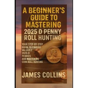 Collins, James A Beginner's Guide To Mastering 2025 D Penny Roll Hunting: Your step-by-step guide to finding valuable 2025 D Pennies and Mastering coin roll hunting Collins, James A Beginner's Guide To Mastering 2025 D Penny Roll Hunting: Your step-by-step guide to finding valuable 2025 D Pennies and Mastering coin roll hunting