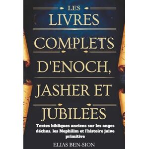 BEN-SION, ELIAS LES LIVRES COMPLETS D'ENOCH, JASHER ET JUBILEES: Textes bibliques anciens sur les anges déchus, les Nephilim et l'histoire juive primitive BEN-SION, ELIAS LES LIVRES COMPLETS D'ENOCH, JASHER ET JUBILEES: Textes bibliques anciens sur les anges déchus, les Nephilim et l'histoire juive primitive