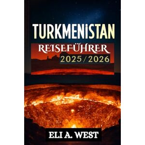 WEST, ELI A. TURKMENISTAN REISEFÜHRER 2025/2026: Navigieren Sie durch Visa, erkunden Sie historische Städte der Seidenstraße, erleben Sie Festivals und reisen Sie durch atemberaubendeWüsten WEST, ELI A. TURKMENISTAN REISEFÜHRER 2025/2026: Navigieren Sie durch Visa, erkunden Sie historische Städte der Seidenstraße, erleben Sie Festivals und reisen Sie durch atemberaubendeWüsten