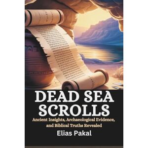 Pakal, Elias DEAD SEA SCROLLS: Ancient Insights, Archaeological Evidence, and Biblical Truths Revealed Pakal, Elias DEAD SEA SCROLLS: Ancient Insights, Archaeological Evidence, and Biblical Truths Revealed