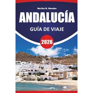 Mendez, Bertha B. ANDALUCÍA GUÍA DE VIAJE 2026: Ciudades históricas, recorridos panorámicos, cocina local, arquitectura morisca e ideas de viaje para el sur de España Mendez, Bertha B. ANDALUCÍA GUÍA DE VIAJE 2026: Ciudades históricas, recorridos panorámicos, cocina local, arquitectura morisca e ideas de viaje para el sur de España