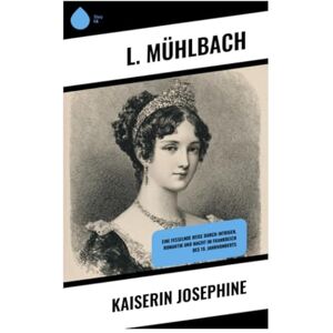 Mühlbach, L. Kaiserin Josephine: Eine fesselnde Reise durch Intrigen, Romantik und Macht im Frankreich des 19. Jahrhunderts Mühlbach, L. Kaiserin Josephine: Eine fesselnde Reise durch Intrigen, Romantik und Macht im Frankreich des 19. Jahrhunderts