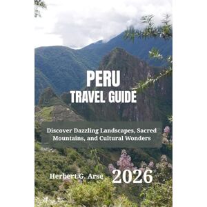 Arse, Herbert G. PERU Travel Guide 2026: Discover Dazzling Landscapes, Sacred Mountains, and Cultural Wonders Arse, Herbert G. PERU Travel Guide 2026: Discover Dazzling Landscapes, Sacred Mountains, and Cultural Wonders