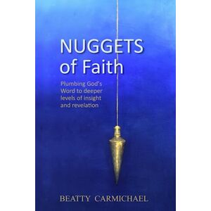 Carmichael, Beatty Nuggets of Faith: Plumbing God's Word to deeper levels of truth and revelation Carmichael, Beatty Nuggets of Faith: Plumbing God's Word to deeper levels of truth and revelation