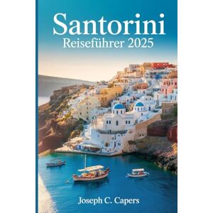 Capers, Joseph C. SANTORINI Reiseführer 2025: Entdecken Sie die versteckten Schätze, ikonischen Sonnenuntergänge und die authentische Seele der Ägäis Capers, Joseph C. SANTORINI Reiseführer 2025: Entdecken Sie die versteckten Schätze, ikonischen Sonnenuntergänge und die authentische Seele der Ägäis