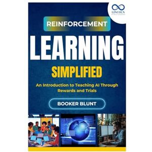 BLUNT, BOOKER Reinforcement Learning Simplified: An Introduction to Teaching AI Through Rewards and Trials BLUNT, BOOKER Reinforcement Learning Simplified: An Introduction to Teaching AI Through Rewards and Trials